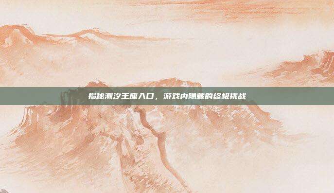 揭秘潮汐王座入口，游戏内隐藏的终极挑战