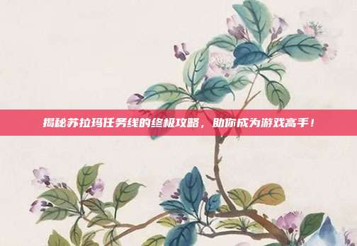 揭秘苏拉玛任务线的终极攻略，助你成为游戏高手！
