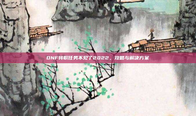DNF转职任务不见了2022，攻略与解决方案