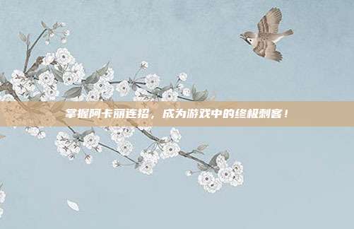 掌握阿卡丽连招,成为游戏中的终极刺客!