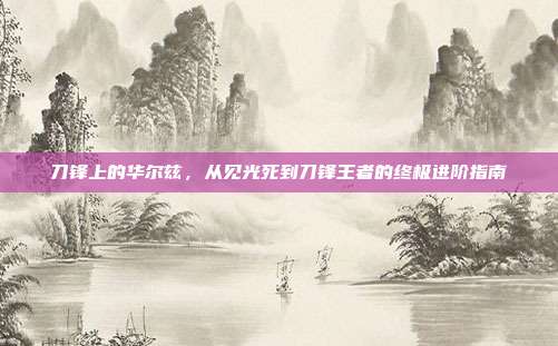 刀锋上的华尔兹，从见光死到刀锋王者的终极进阶指南