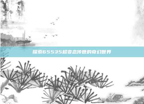 探索65535超变态传世的奇幻世界