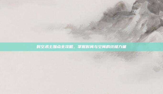 时空术士加点全攻略，掌握时间与空间的终极力量