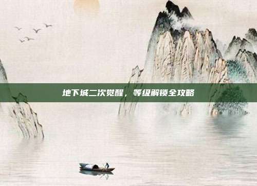 地下城二次觉醒,等级解锁全攻略