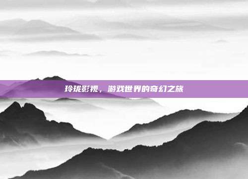 玲珑影视,游戏世界的奇幻之旅