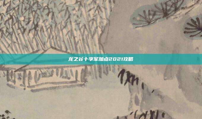龙之谷十字军加点2021攻略