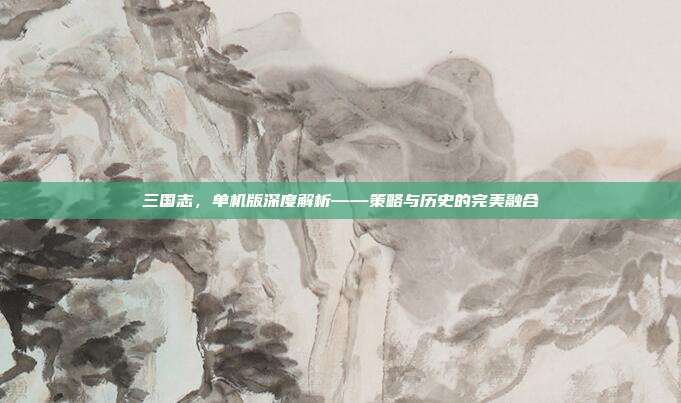 三国志,单机版深度解析——策略与历史的完美融合