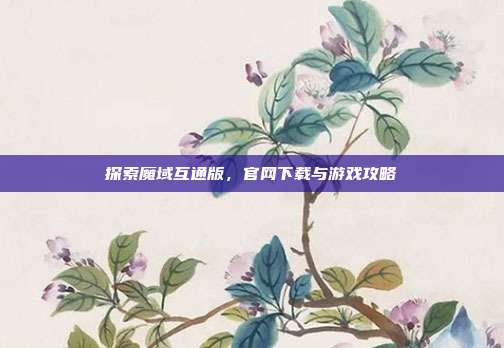 探索魔域互通版,官网下载与游戏攻略