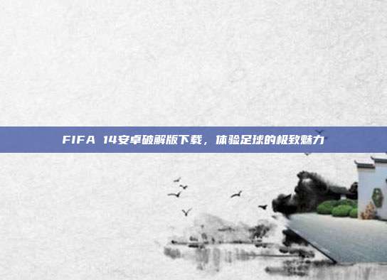 FIFA 14安卓破解版下载，体验足球的极致魅力