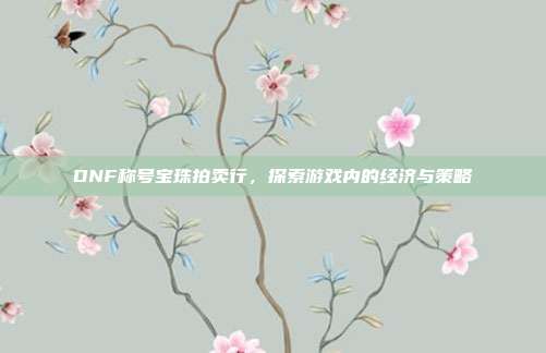 DNF称号宝珠拍卖行,探索游戏内的经济与策略