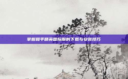 掌握和平精英国际服的下载与安装技巧