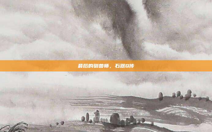 最后的驯兽师，石器Q传
