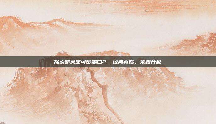 探索精灵宝可梦黑白2,经典再临,策略升级