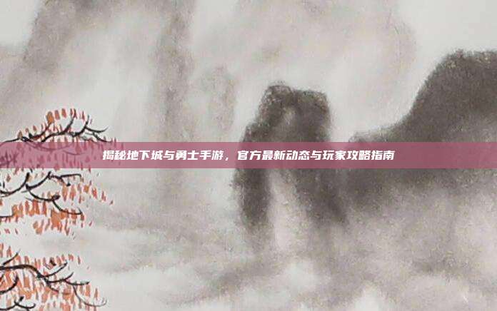 揭秘地下城与勇士手游,官方最新动态与玩家攻略指南