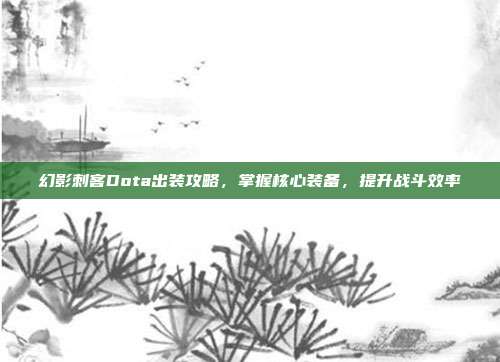 幻影刺客Dota出装攻略,掌握核心装备,提升战斗效率