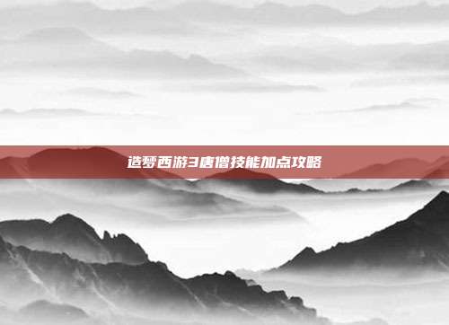 造梦西游3唐僧技能加点攻略
