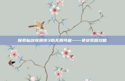 探索仙剑奇侠传3的无限可能——免安装版攻略