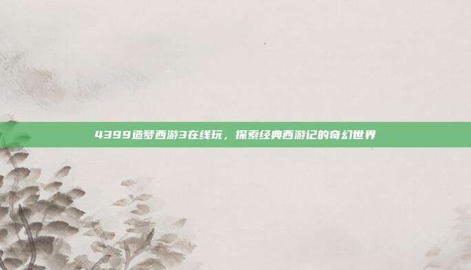 4399造梦西游3在线玩,探索经典西游记的奇幻世界