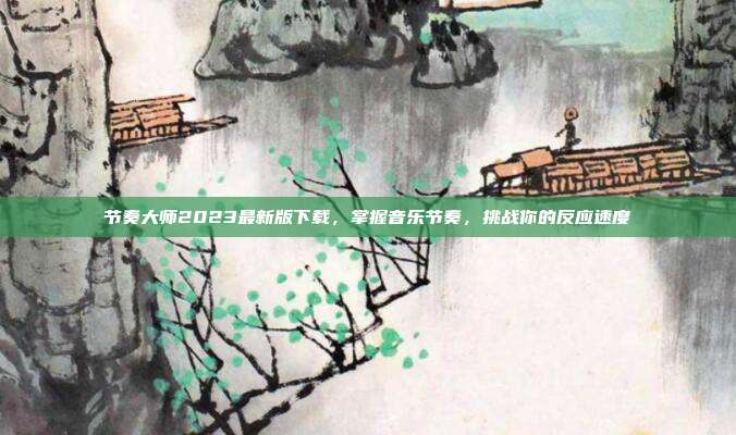 节奏大师2023最新版下载,掌握音乐节奏,挑战你的反应速度