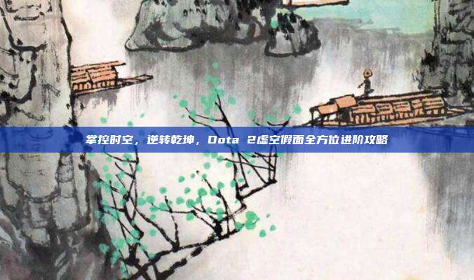 掌控时空,逆转乾坤,Dota 2虚空假面全方位进阶攻略