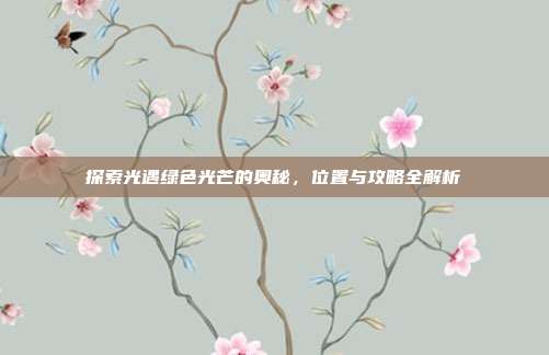探索光遇绿色光芒的奥秘,位置与攻略全解析