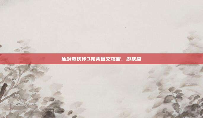 仙剑奇侠传3完美图文攻略,游侠篇