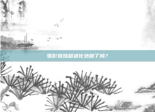 雪影娃娃超进化绝版了吗?