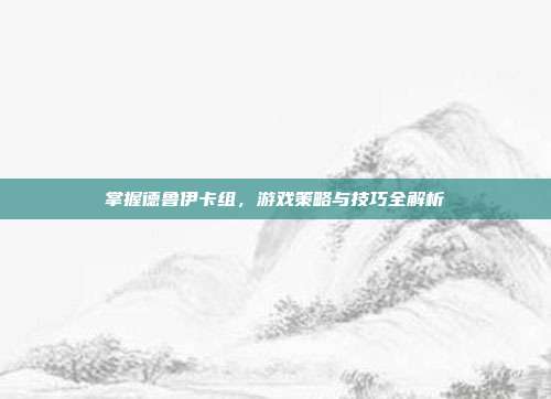 掌握德鲁伊卡组,游戏策略与技巧全解析