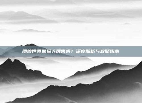 魔兽世界熊猫人厉害吗？深度解析与攻略指南