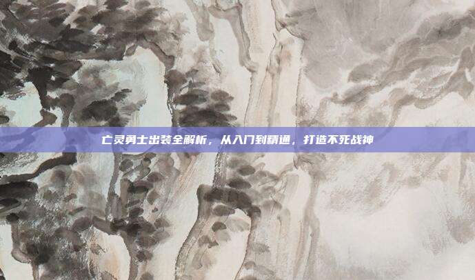 亡灵勇士出装全解析，从入门到精通，打造不死战神