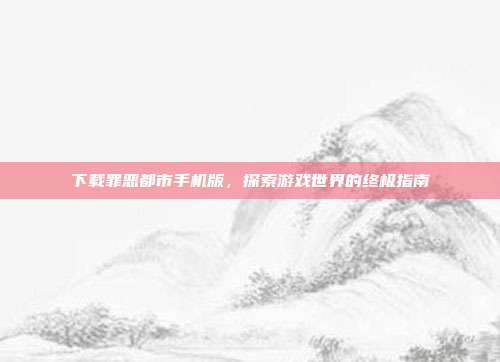 下载罪恶都市手机版,探索游戏世界的终极指南
