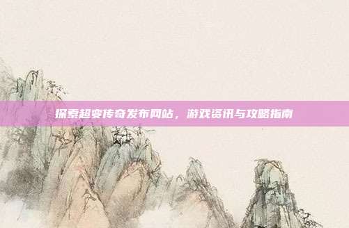探索超变传奇发布网站,游戏资讯与攻略指南