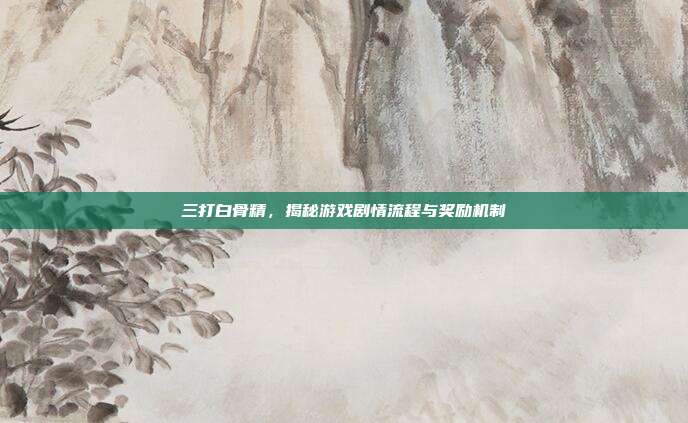 三打白骨精,揭秘游戏剧情流程与奖励机制
