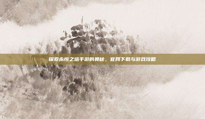 探索永恒之塔手游的奥秘,官网下载与游戏攻略