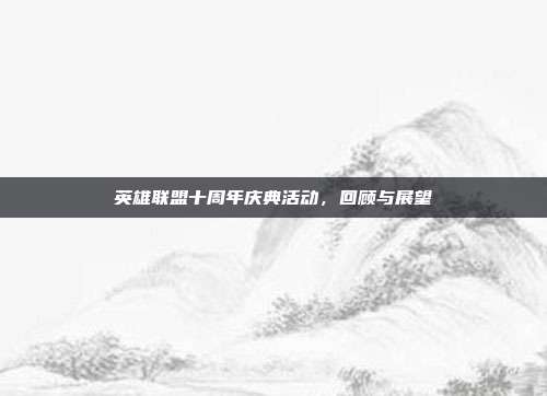 英雄联盟十周年庆典活动，回顾与展望