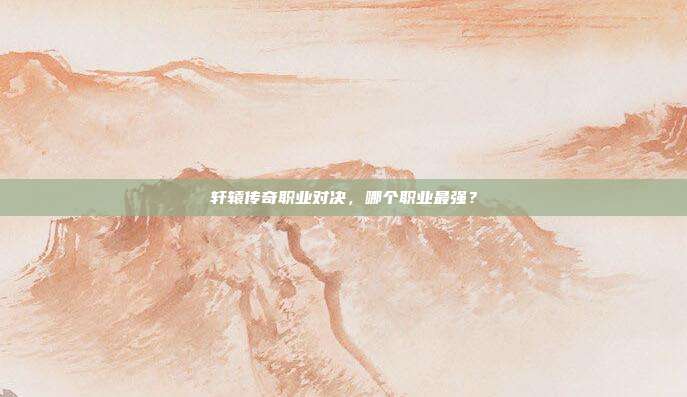 轩辕传奇职业对决,哪个职业最强?