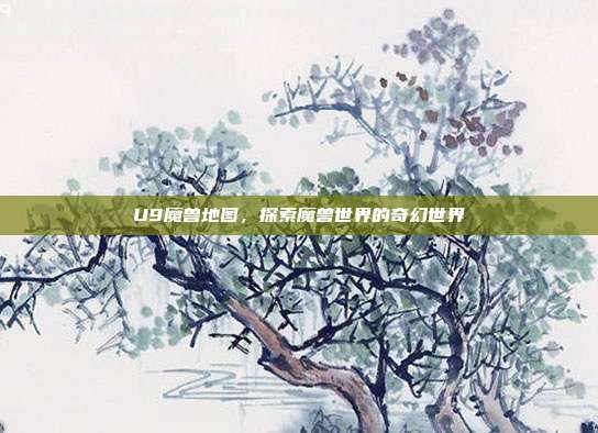 U9魔兽地图，探索魔兽世界的奇幻世界