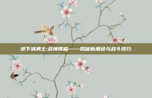 地下城勇士:战神降临——揭秘新角色与战斗技巧