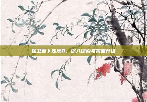保卫萝卜沙漠8,深入探索与策略升级