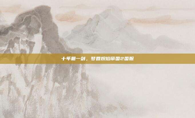 十年磨一剑，梦回炽焰帝国2国服