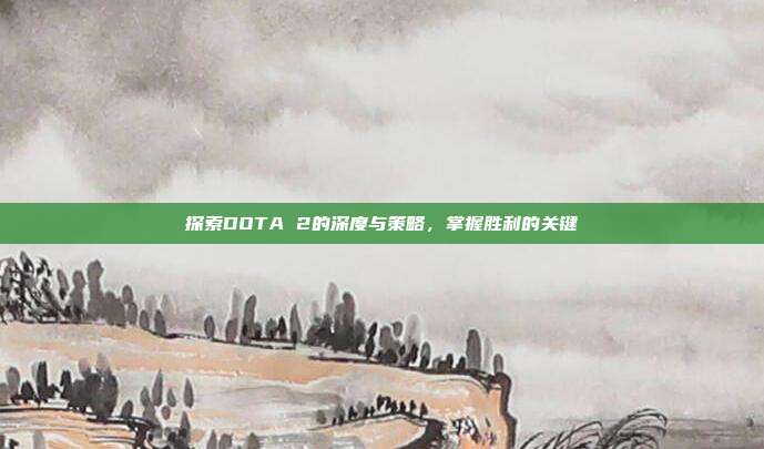 探索DOTA 2的深度与策略,掌握胜利的关键
