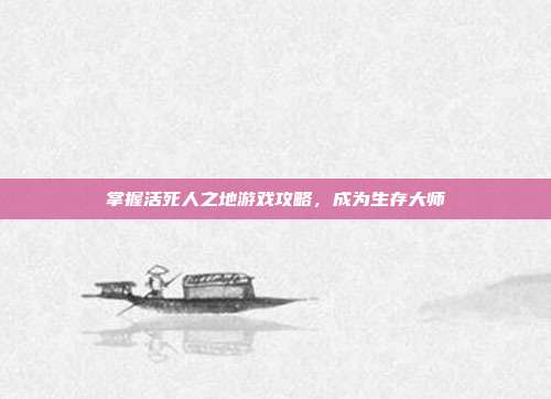 掌握活死人之地游戏攻略,成为生存大师