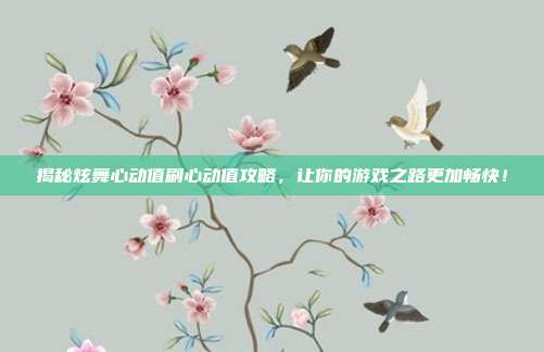 揭秘炫舞心动值刷心动值攻略,让你的游戏之路更加畅快!