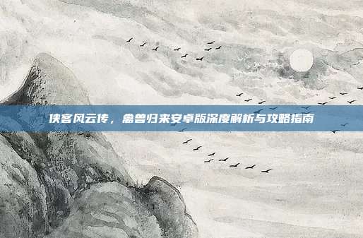侠客风云传，禽兽归来安卓版深度解析与攻略指南