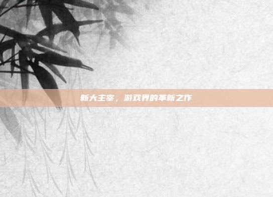 新大主宰，游戏界的革新之作