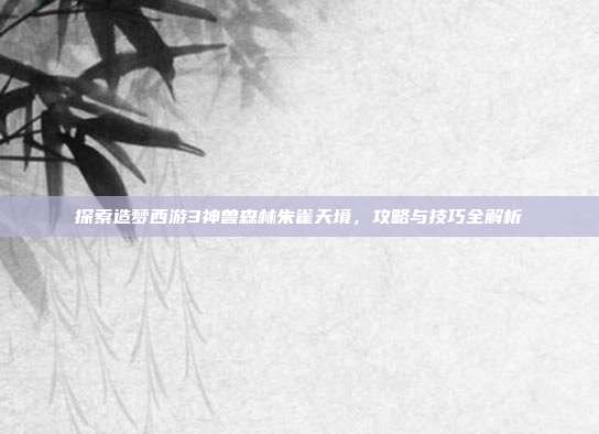 探索造梦西游3神兽森林朱雀天境，攻略与技巧全解析