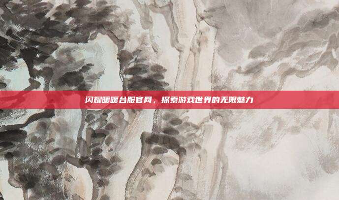 闪耀暖暖台服官网,探索游戏世界的无限魅力