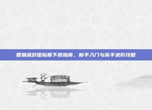 香肠派对国际服下载指南，新手入门与高手进阶攻略
