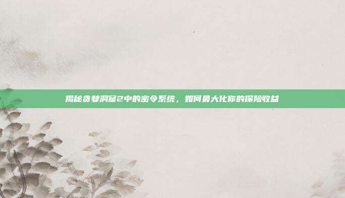 揭秘贪婪洞窟2中的密令系统,如何最大化你的探险收益