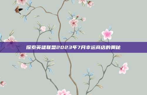 探索英雄联盟2023年7月幸运商店的奥秘